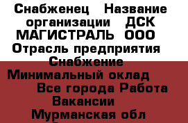 Снабженец › Название организации ­ ДСК МАГИСТРАЛЬ, ООО › Отрасль предприятия ­ Снабжение › Минимальный оклад ­ 30 000 - Все города Работа » Вакансии   . Мурманская обл.,Заозерск г.